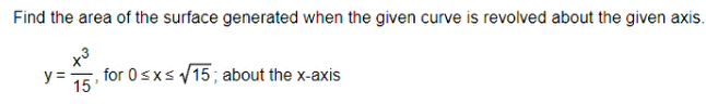 Find the area of the surface generated when the given curve is revolved about the given axis.
x3
y =,
-, for 0sxs 15; about the x-axis
15
