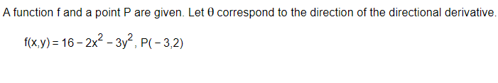 A function f and a point P are given. Let 0 correspond to the direction of the directional derivative.
f(x,y) = 16-2x²-3y², P(-3,2)