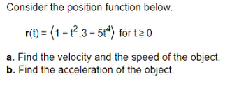 Consider the position function below.
r(t) = (1-1²,3-5t4) for t≥ 0
a. Find the velocity and the speed of the object.
b. Find the acceleration of the object.
