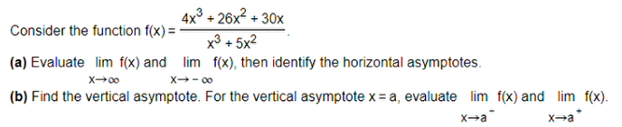 4x° + 26x2 + 30x
Consider the function f(x) =
x3 + 5x2
(a) Evaluate lim f(x) and lim f(x), then identify the horizontal asymptotes.
X- 00
(b) Find the vertical asymptote. For the vertical asymptote x = a, evaluate lim f(x) and lim f(x).
x-a*
x-a
