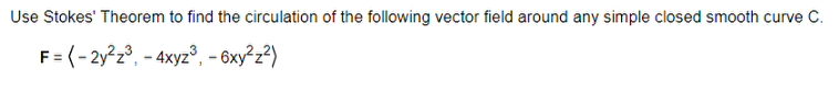 Use Stokes' Theorem to find the circulation of the following vector field around any simple closed smooth curve C.
F = (-2y²z³, -4xyz³, -6xy²z²)