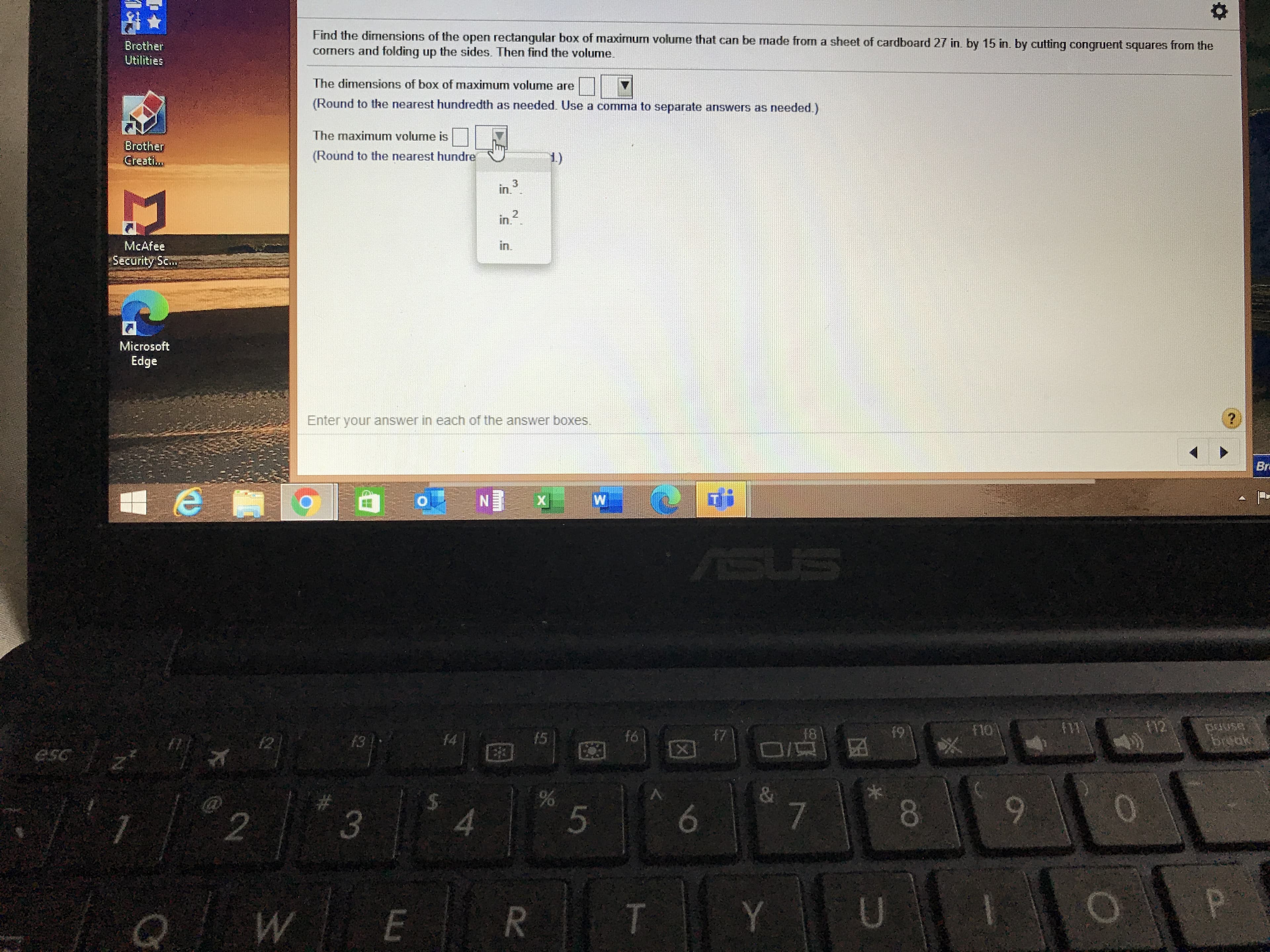 Find the dimensions of the open rectangular box of maximum volume that can be made from a sheet of cardboard 27 in. by 15 in. by cutting congruent squares from the
cormers and folding up the sides. Then find the volume.
The dimensions of box of maximum volume are
(Round to the nearest hundredth as needed. Use a comma to separate answers as needed.)
The maximum volume is
(Round to the nearest hundre
1.)
in 3
in.?
in.
