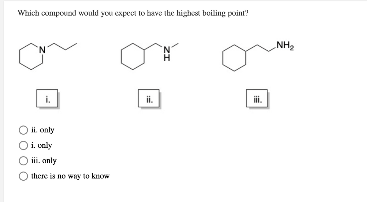 Which compound would you expect to have the highest boiling point?
NH2
N.
N.
i.
ii.
iii.
O ii. only
i. only
iii. only
there is no way to know
