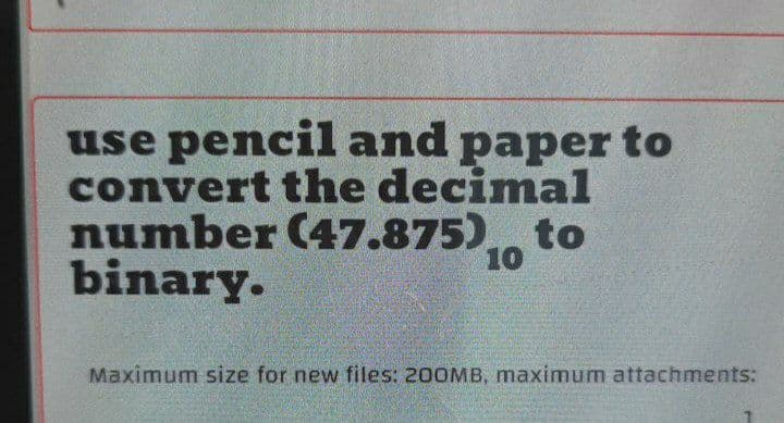 use pencil and paper to
convert the decimal
number (47.875) to
binary.
10
Maximum size for new files: 200MB, maximum attachments:
