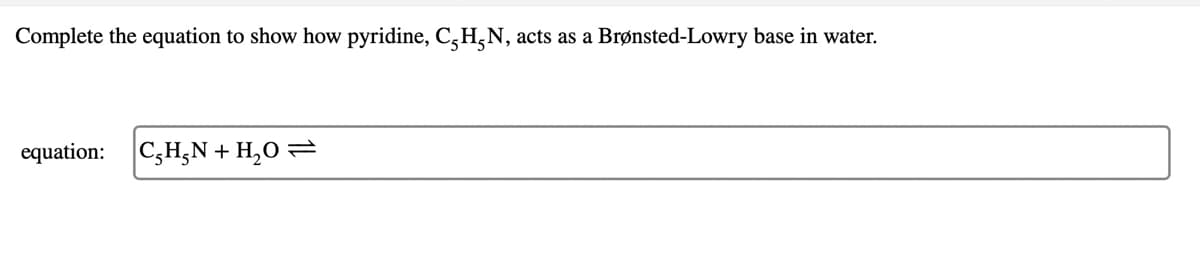 Complete the equation to show how pyridine, C,H;N, acts as a
Brønsted-Lowry base in water.
equation: CH,N + H,O =
