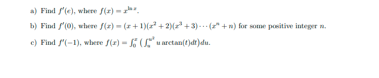 a) Find f'(e), where f(x) = xm.
b) Find f'(0), where f(x) = (x+1)(x² + 2)(x³ + 3) · .· (x" + n) for some positive integer n.
...
c) Find f'(-1), where f(x) = So ( S" u arctan(t)đt)du.
