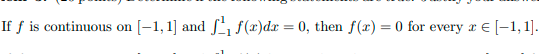 If f is continuous on
[-1, 1] and ', f(x)dr = 0,
then f(x) = 0 for every r E [-1, 1].
%3D
