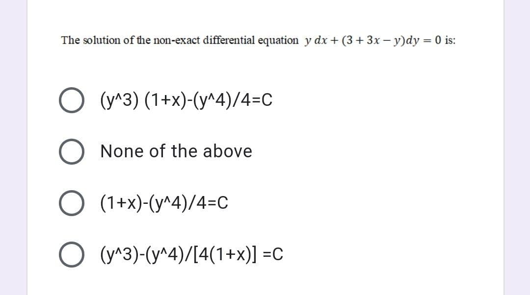 The solution of the non-exact differential equation y dx + (3+ 3x - y)dy = 0 is:
O (y^3) (1+x)-(y^4)/4=C
None of the above
O (1+x)-(y^4)/4=C
O (y^3)-(y^4)/[4(1+x)] =C
