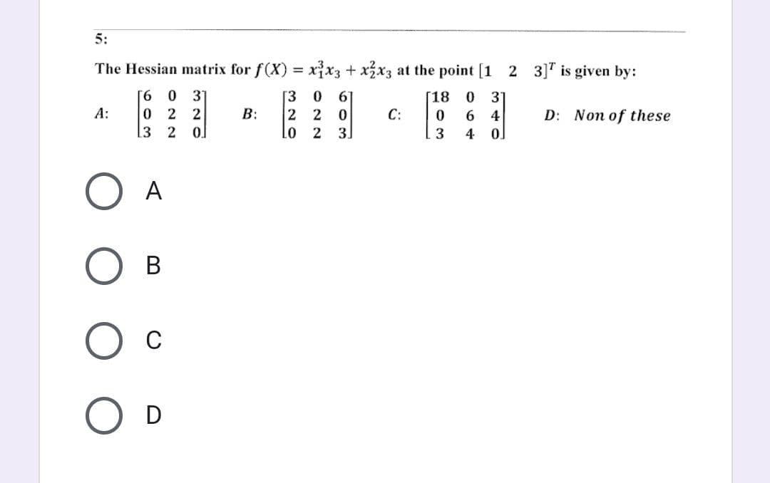 5:
The Hessian matrix for f(x) = x³x3 + x2x3 at the point [1 2 3] is given by:
[6 0
[18
0 31
0 6]
2 0
A:
022
B:
C:
D: Non of these
3 2
LO 2 3.
O A
B
О с
O D
320
320
0 64
3
4
0]