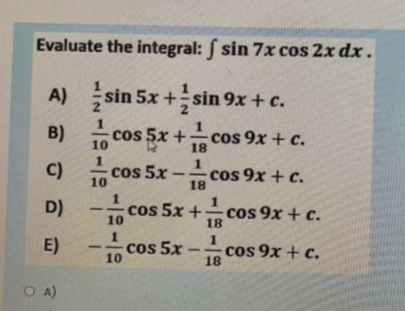 Evaluate the integral: sin 7x cos 2x dx.
A)
sin 5x + sin 9x + c.
2
B)
CO
10
cos 5x + cos 9x + c.
18
1.
C)
cos 5x
10
cos 9x + c.
18
-
10 CoS 5x +
10 Cos 5x
D)
1
1
cos 9x + c.
18
-
1
E)
cos 9x + c.
18
O A)
