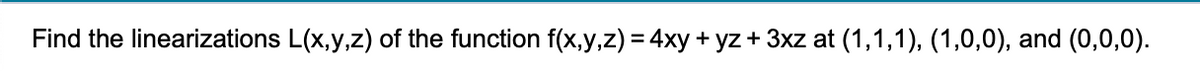 Find the linearizations L(x,y,z) of the function f(x,y,z) = 4xy + yz + 3xz at (1,1,1), (1,0,0), and (0,0,0).
