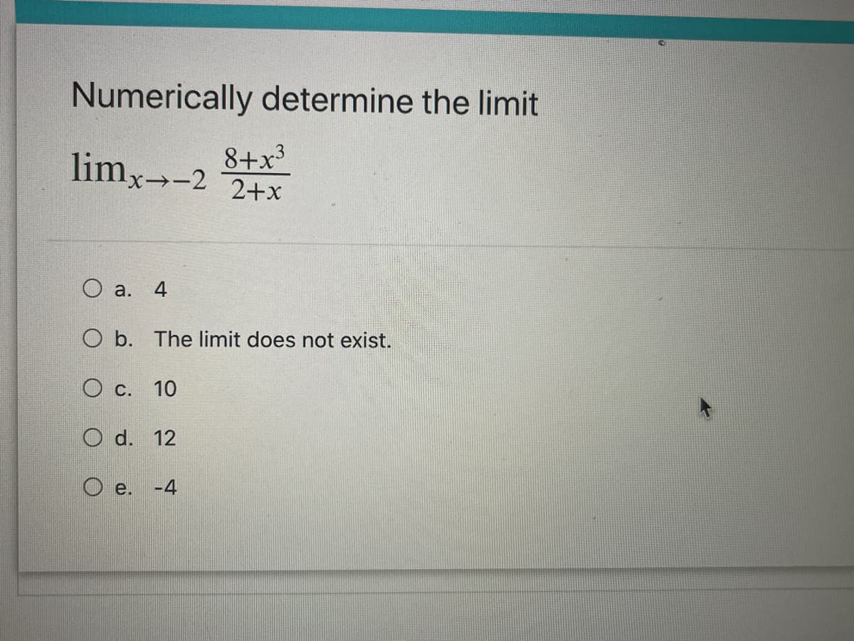 Numerically determine the limit
8+x3
limx--2
2+x
О а. 4
O b. The limit does not exist.
Ос.
10
O d. 12
O e.
-4
