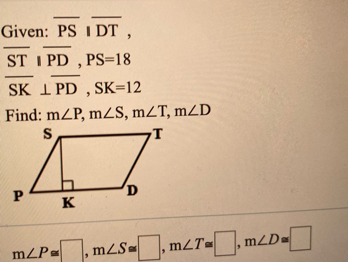 Given: PS I DT ,
ST I PD , PS=18
SK 1 PD , SK=12
Find: mZP, mZS, mZT, mZD
K
mZP=
mZS= , m2T=
mZD=

