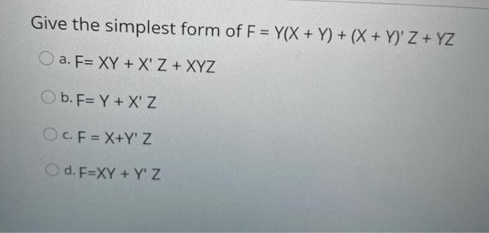 Give the simplest form of F = Y(X+Y) + (X+Y)' Z + YZ
a. F= XY + X' Z + XYZ
Ob. F= Y + X'Z
OC. F=X+Y' Z
O d. F=XY+Y' Z