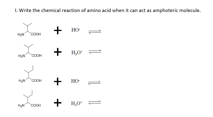 1. Write the chemical reaction of amino acid when it can act as amphoteric molecule.
+ HO-
H₂N COOH
+ H₂O+
H₂N COOH
H₂N COOH
+ HO-
+
H₂N COOH
H3O+