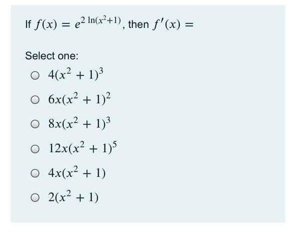 If f(x) = e2 In(x²+1), then f'(x) =
%3D
%D
Select one:
O 4(x? + 1)
O 6x(x? + 1)?
O 8x(x? + 1)3
O 12x(x2 + 1)5
O 4x(x² + 1)
O 2(x2 + 1)

