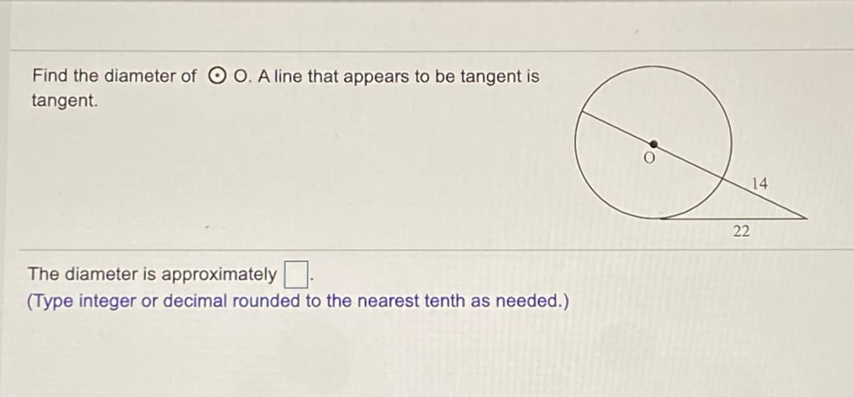 Find the diameter of O O. A line that appears to be tangent is
tangent.
14
22
The diameter is approximately
(Type integer or decimal rounded to the nearest tenth as needed.)
