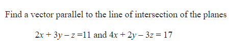 Find a vector parallel to the line of intersection of the planes
2x + 3y – z =11 and 4x + 2y – 3z = 17
