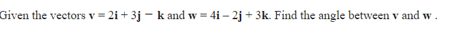 Given the vectors v = 2i+ 3j – k and w = 4i – 2j + 3k. Find the angle between v and w.
%3D
