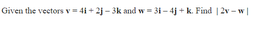 Given the vectors v = 4i+ 2j – 3k and w = 3i – 4j + k. Find | 2v – w |
