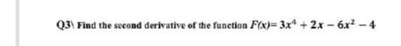 Q3\ Find the second derivative of the funetion F(x)= 3x +2x - 6x2 -- 4
