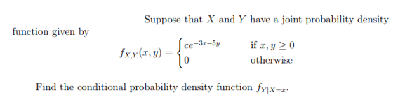 Suppose that X and Y have a joint probability density
function given by
Sce-3-5y
10
if a, y 20
fx.x(x, y) =
otherwise
Find the conditional probability density function fyjx=z·
