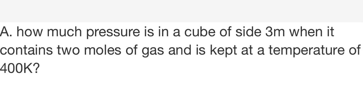 A. how much pressure is in a cube of side 3m when it
contains two moles of gas and is kept at a temperature of
400K?

