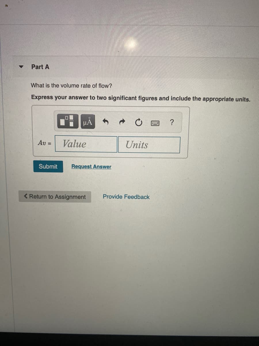 Part A
What is the volume rate of flow?
Express your answer to two significant figures and include the appropriate units.
μΑ
?
Av =
Value
Units
Submit
Request Answer
< Return to Assignment
Provide Feedback
