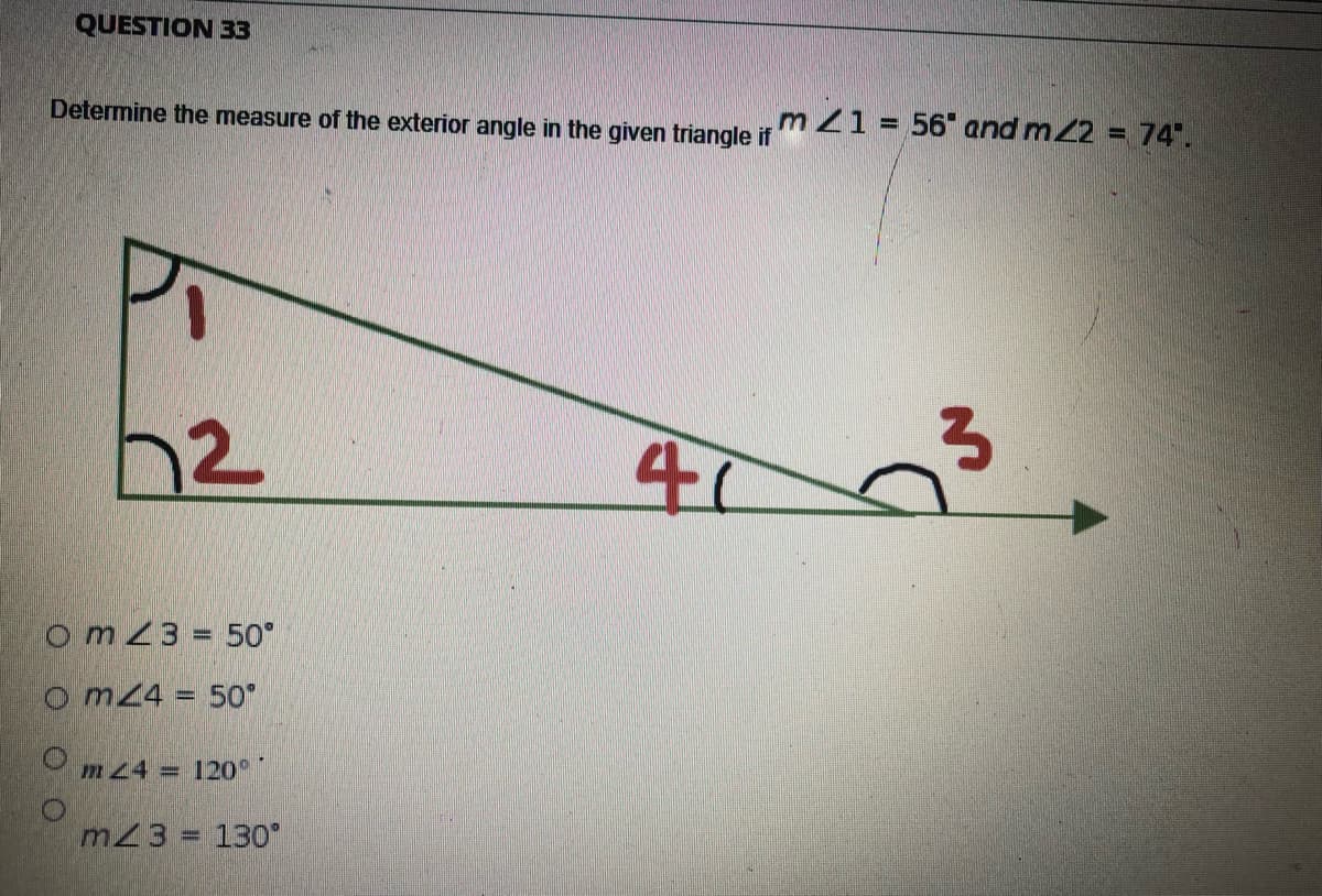 QUESTION 33
Determine the measure of the exterior angle in the given triangle if
52
41
Om43 = 50°
Om44 = 50°
m44 = 120°
m3= 130°
O
m21 56 and m42 = 74.
E
3
