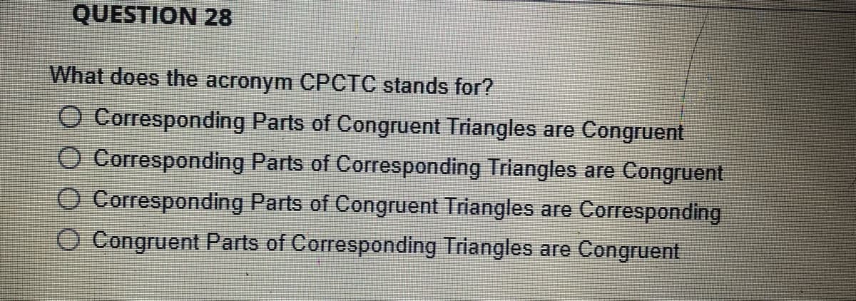 QUESTION 28
What does the acronym CPCTC stands for?
O Corresponding Parts of Congruent Triangles are Congruent
O Corresponding Parts of Corresponding Triangles are Congruent
O Corresponding Parts of Congruent Triangles are Corresponding
Congruent Parts of Corresponding Triangles are Congruent