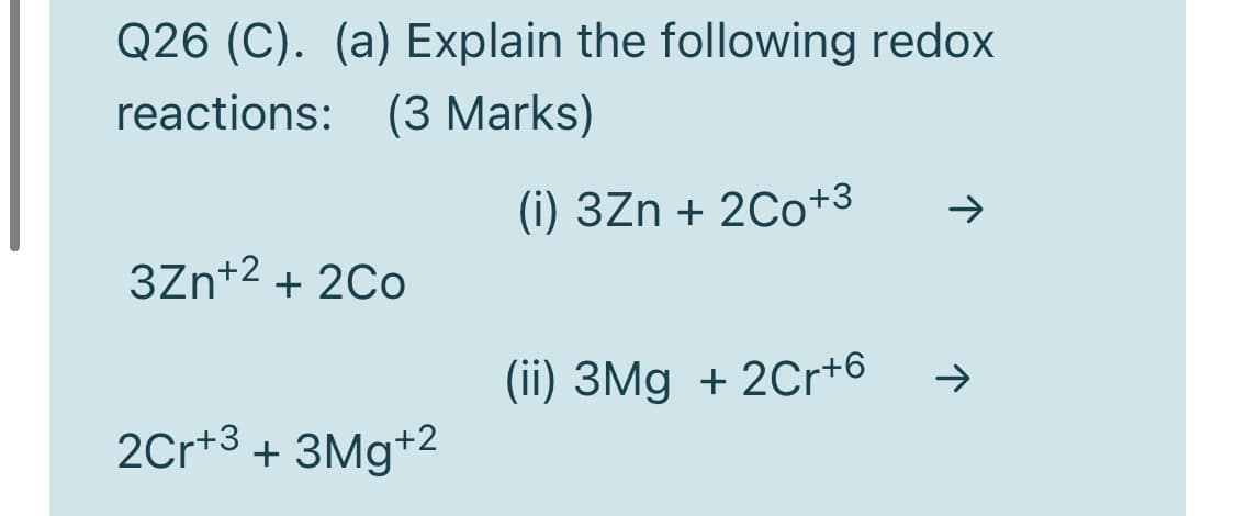 Q26 (C). (a) Explain the following redox
reactions: (3 Marks)
(i) 3Zn + 2Co+3
3Zn+2 + 2Co
(ii) 3Mg + 2Cr+6
2Cr+3 + 3Mg+2
