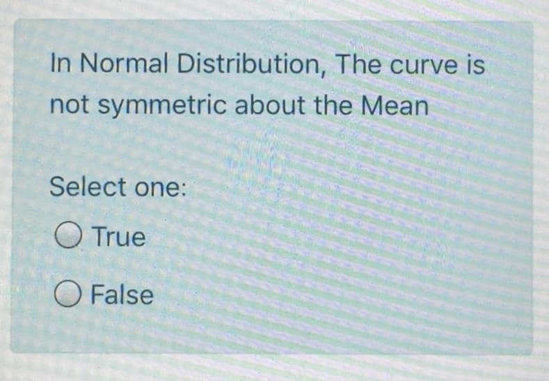 In Normal Distribution, The curve is
not symmetric about the Mean
Select one:
O True
O False
