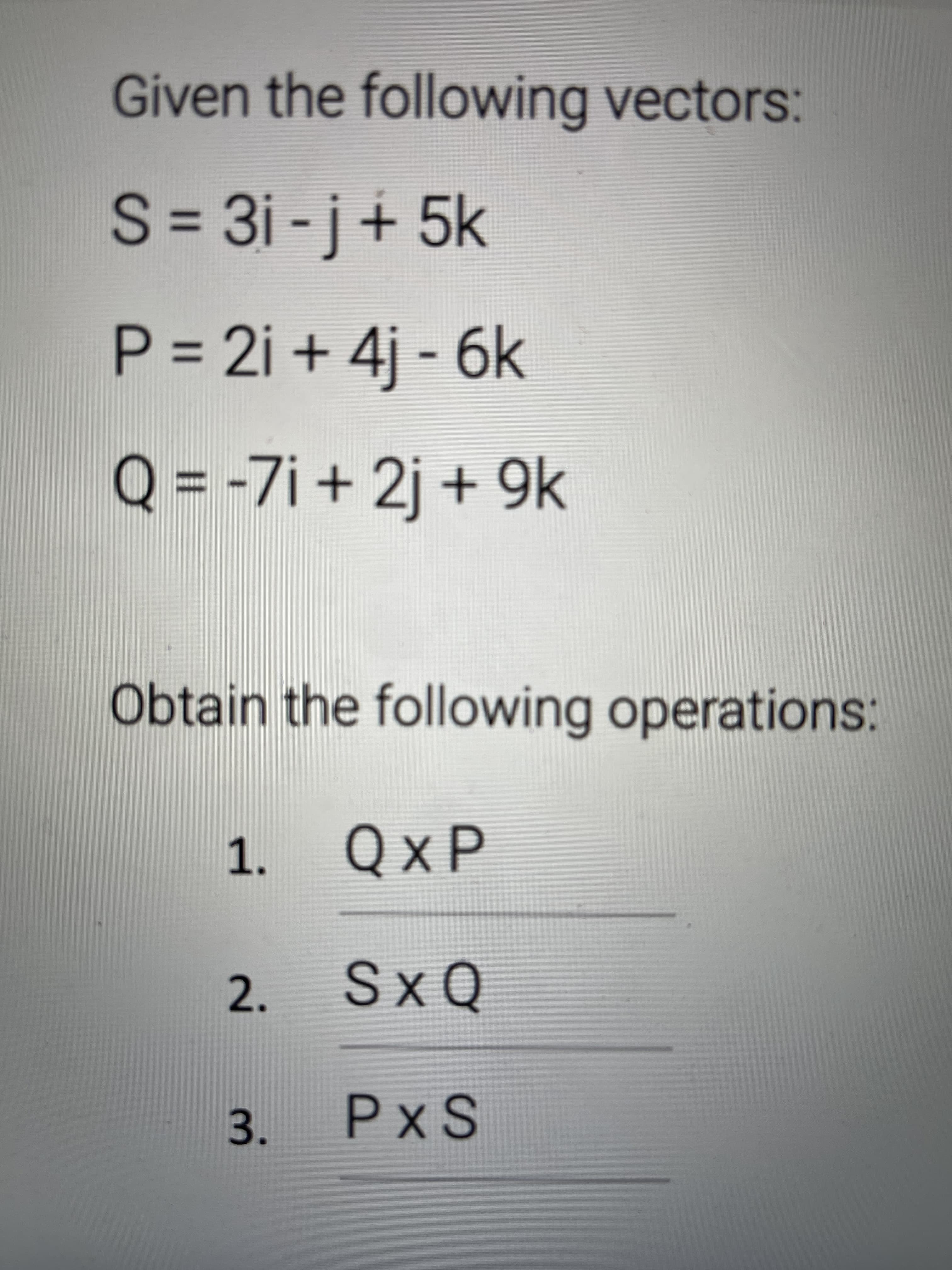 Given the following vectors:
S = 3i - j+ 5k
P = 2i + 4j - 6k
%3D
Q = -7i + 2j + 9k
%3D
Obtain the following operations:
1. QxP
2. SxQ
3. PxS
