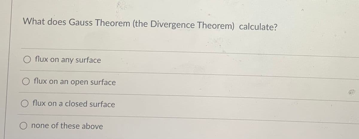 What does Gauss Theorem (the Divergence Theorem) calculate?
O flux on any surface
O flux on an open surface
O flux on a closed surface
O none of these above
