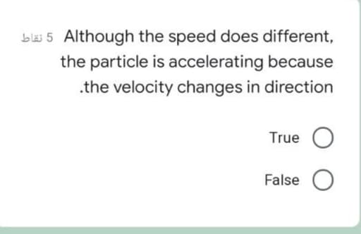 Although the speed does different,
the particle is accelerating because
.the velocity changes in direction
True
False O
