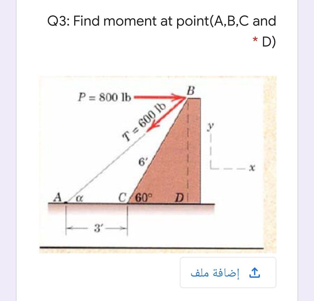 Q3: Find moment at point(A,B,C and
D)
P = 800 lb
B
T= 600 Ib
6
L--x
C/60°
DI
3
إضافة ملف
