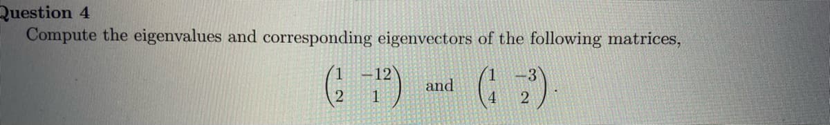 Question 4
Compute the eigenvalues and corresponding eigenvectors of the following matrices,
-12
and
1
