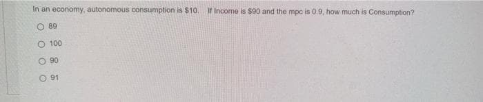 In an economy, autonomous consumption is $10.
If Income is $90 and the mpc is 0.9, how much is Consumption?
O 89
100
O 90
O 91
O O O O
