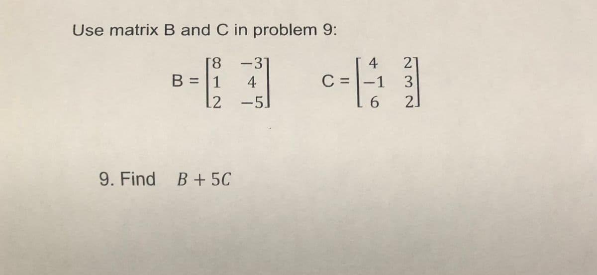 Use matrix B and C in problem 9:
[8
B = 1
L2
21
3
-31
4
4
C =
-1
~5/
-5.
2]
9. Find B+ 5C
