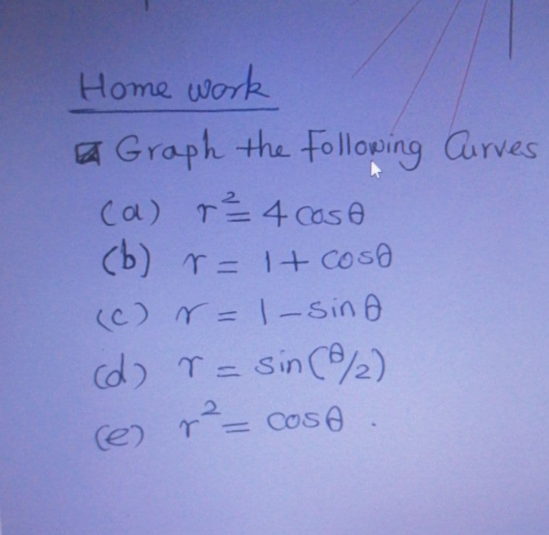 Home work
a Graph the Folloping Curves
Ca) r 4 case
(b) r= 1+ coso
(C) r=1-Sin 0
%D
(d) T= sin(e½)
2.
(e)
r = Cos0
