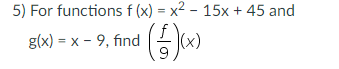 5) For functions f (x) = x2 - 15x + 45 and
g(x) = x - 9, find
|(x)
