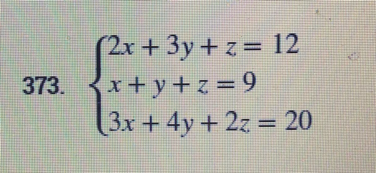2x+3y+z = 12
373. x+y+z=9
[3x + 4y+ 2z = 20
