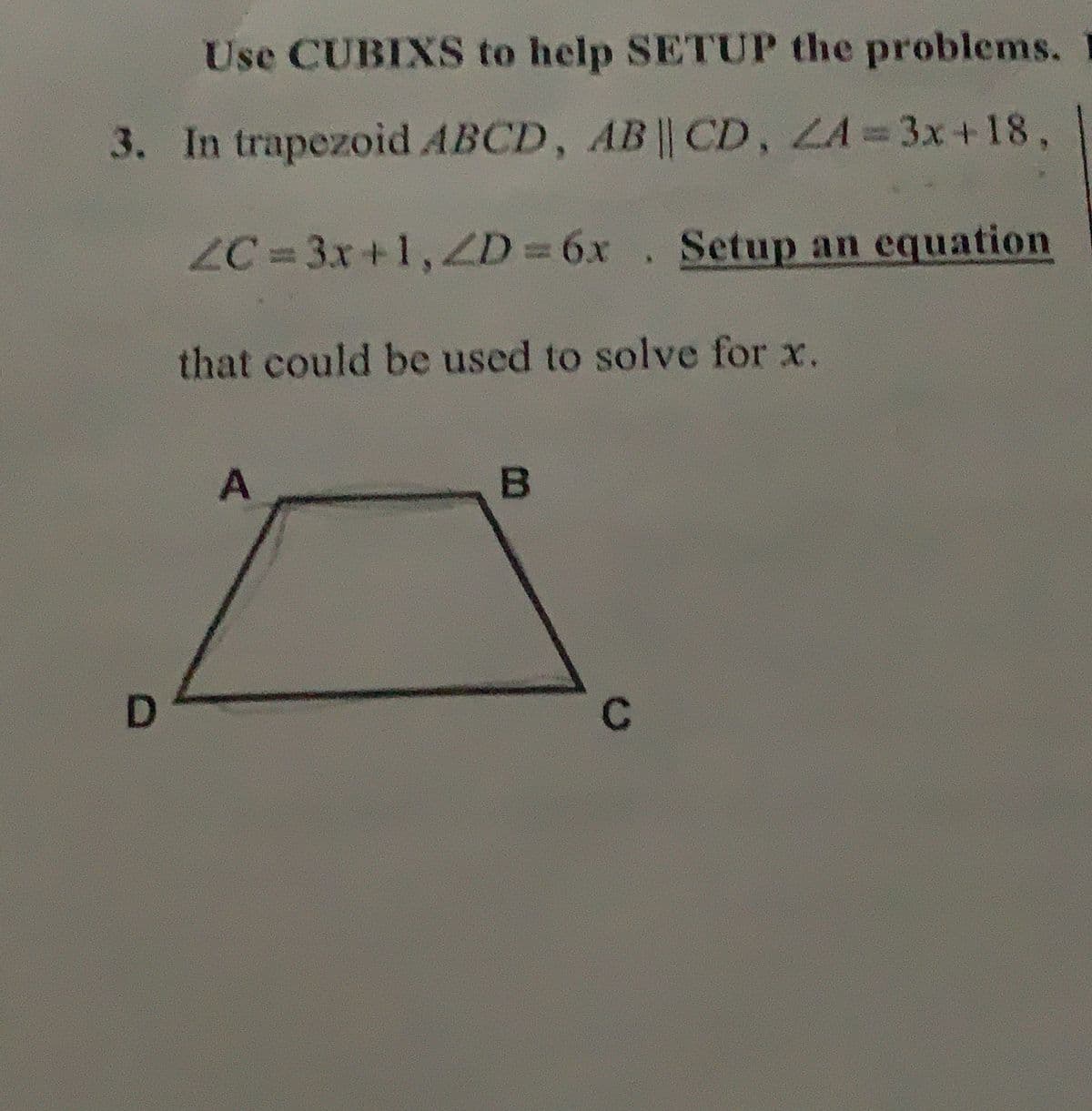 Use CUBIXS to help SETUP the problems. 1
3. In trapezoid ABCD, AB || CD, LA 3x+18,
ZC = 3x+1,2D 6x . Setup an equation
that could be used to solve for x.
