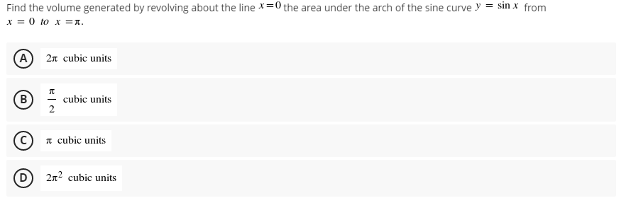 Find the volume generated by revolving about the line x=0 the area under the arch of the sine curve > = sin x from
x = 0 to x =^.
(A) 2n cubic units
π
(в cubic units
2
cubic units
(D
2n² cubic units