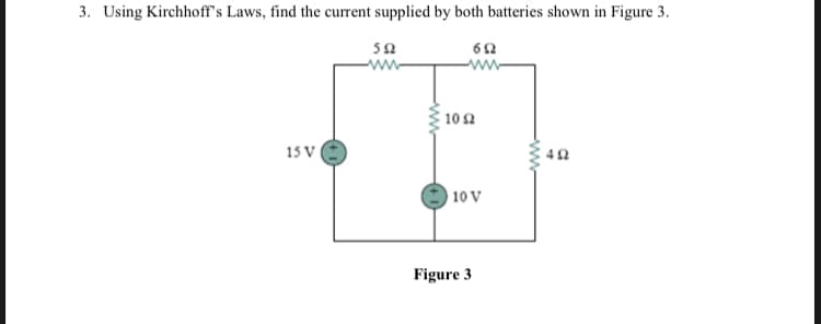 3. Using Kirchhoff's Laws, find the current supplied by both batteries shown in Figure 3.
ww
10 2
15 V
42
10 V
Figure 3
ww
