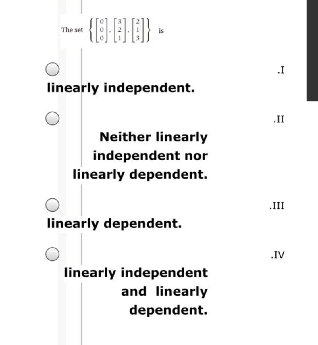 The set
is
linearly independent.
.II
Neither linearly
independent nor
linearly dependent.
.III
linearly dependent.
.IV
linearly independent
and linearly
dependent.
