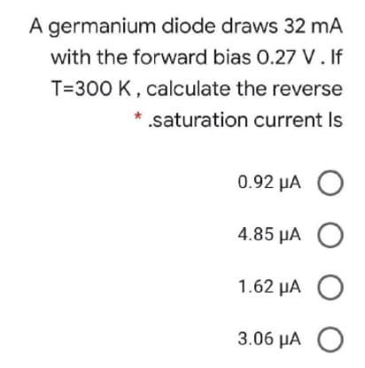 A germanium diode draws 32 mA
with the forward bias 0.27 V.If
T=300 K, calculate the reverse
* .saturation current Is
0.92 µA O
4.85 µA O
1.62 µA O
3.06 µA O
