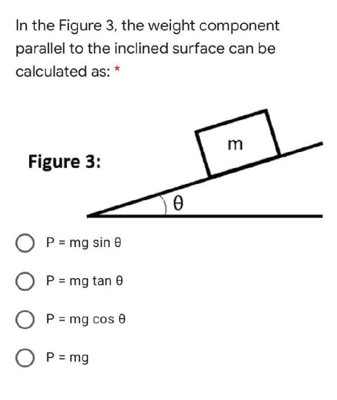 In the Figure 3, the weight component
parallel to the inclined surface can be
calculated as:
Figure 3:
O P= mg sin e
O P = mg tan 0
O P = mg cos 0
O P = mg
