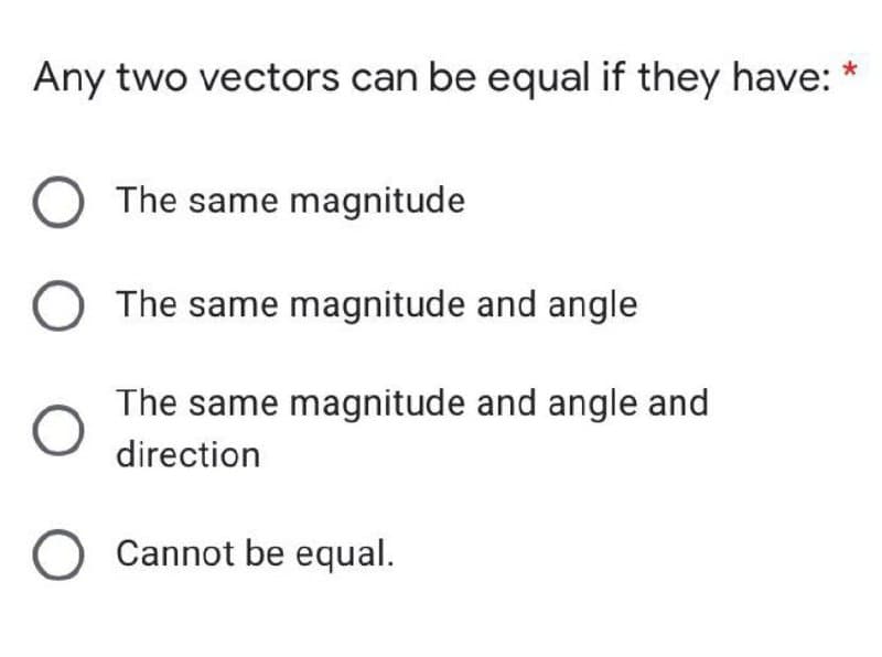 Any two vectors can be equal if they have:
The same magnitude
O The same magnitude and angle
The same magnitude and angle and
direction
O Cannot be equal.
