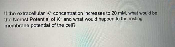 If the extracellular K* concentration increases to 20 mM, what would be
the Nernst Potential of K* and what would happen to the resting
membrane potential of the cell?
